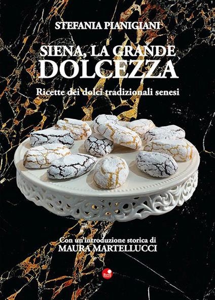 Siena, la grande dolcezza. Ricette dei dolci tradizionali senesi